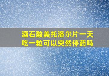 酒石酸美托洛尔片一天吃一粒可以突然停药吗