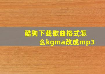 酷狗下载歌曲格式怎么kgma改成mp3