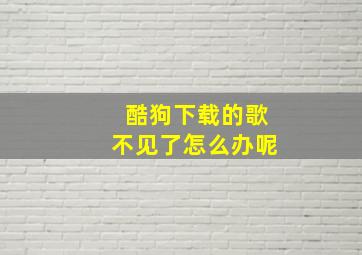 酷狗下载的歌不见了怎么办呢