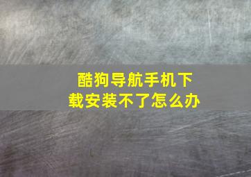 酷狗导航手机下载安装不了怎么办