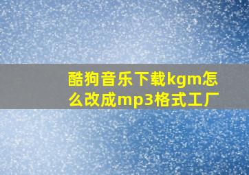 酷狗音乐下载kgm怎么改成mp3格式工厂