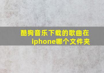 酷狗音乐下载的歌曲在iphone哪个文件夹