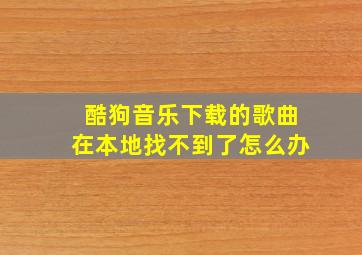 酷狗音乐下载的歌曲在本地找不到了怎么办