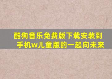 酷狗音乐免费版下载安装到手机w儿童版的一起向未来