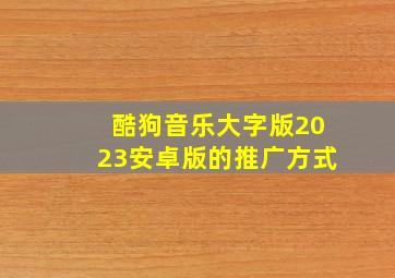 酷狗音乐大字版2023安卓版的推广方式