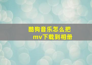 酷狗音乐怎么把mv下载到相册