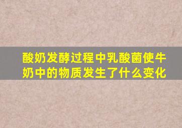 酸奶发酵过程中乳酸菌使牛奶中的物质发生了什么变化