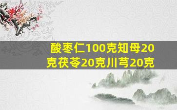 酸枣仁100克知母20克茯苓20克川芎20克