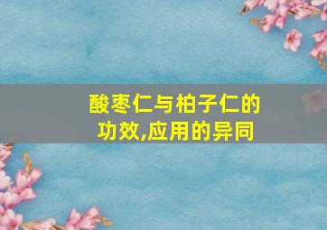 酸枣仁与柏子仁的功效,应用的异同