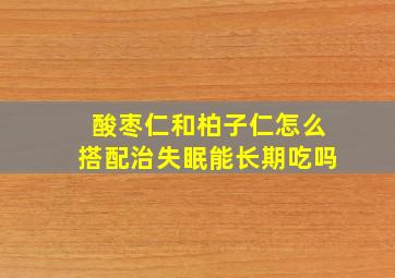 酸枣仁和柏子仁怎么搭配治失眠能长期吃吗