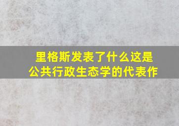 里格斯发表了什么这是公共行政生态学的代表作