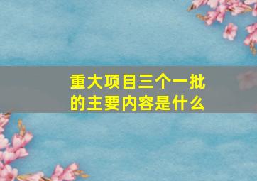 重大项目三个一批的主要内容是什么