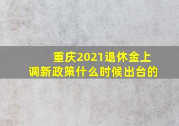 重庆2021退休金上调新政策什么时候出台的