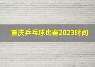 重庆乒乓球比赛2023时间