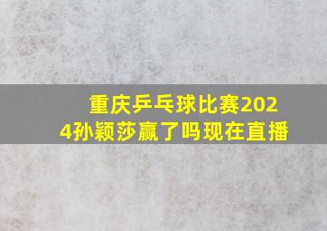 重庆乒乓球比赛2024孙颖莎赢了吗现在直播