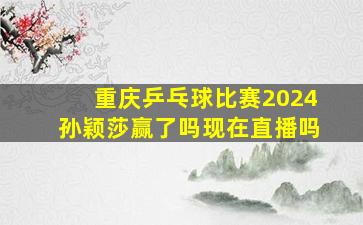 重庆乒乓球比赛2024孙颖莎赢了吗现在直播吗