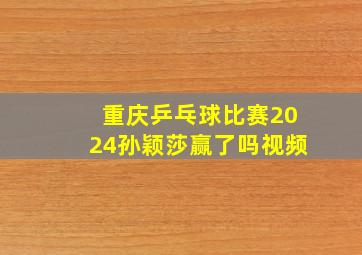 重庆乒乓球比赛2024孙颖莎赢了吗视频