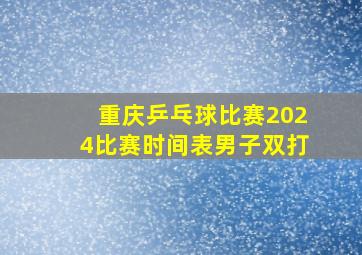 重庆乒乓球比赛2024比赛时间表男子双打