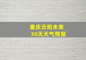 重庆云阳未来30天天气预报