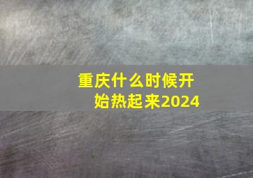 重庆什么时候开始热起来2024