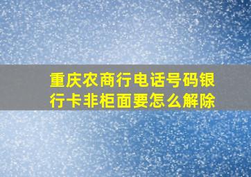 重庆农商行电话号码银行卡非柜面要怎么解除