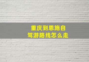 重庆到恩施自驾游路线怎么走