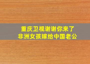 重庆卫视谢谢你来了非洲女孩嫁给中国老公