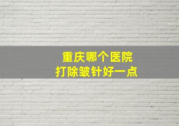 重庆哪个医院打除皱针好一点