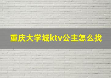 重庆大学城ktv公主怎么找