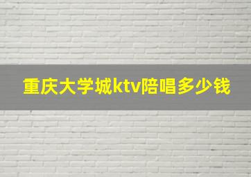 重庆大学城ktv陪唱多少钱