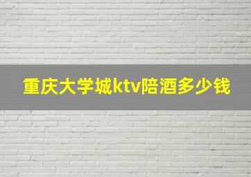 重庆大学城ktv陪酒多少钱