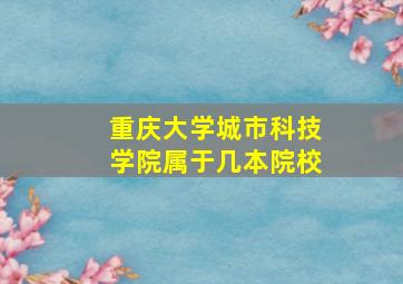 重庆大学城市科技学院属于几本院校