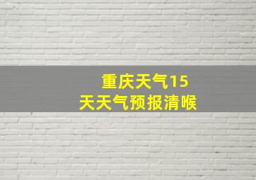 重庆天气15天天气预报清喉