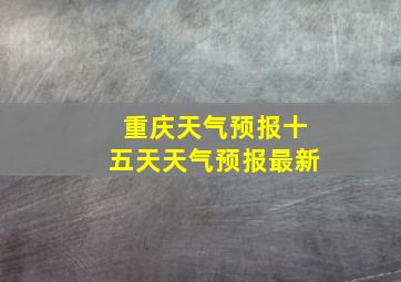 重庆天气预报十五天天气预报最新