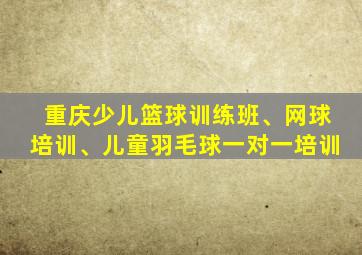 重庆少儿篮球训练班、网球培训、儿童羽毛球一对一培训