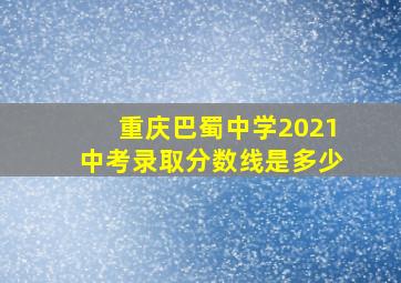 重庆巴蜀中学2021中考录取分数线是多少