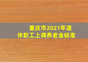 重庆市2021年退休职工上调养老金标准