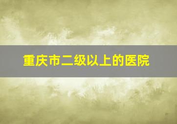 重庆市二级以上的医院