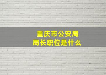 重庆市公安局局长职位是什么