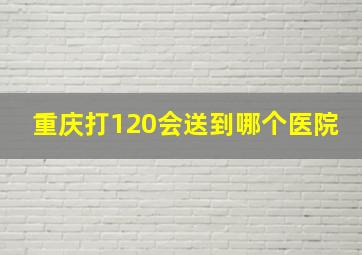 重庆打120会送到哪个医院