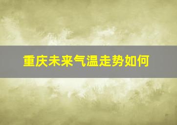 重庆未来气温走势如何