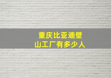 重庆比亚迪壁山工厂有多少人