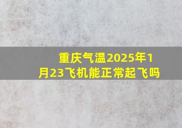 重庆气温2025年1月23飞机能正常起飞吗