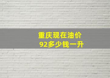 重庆现在油价92多少钱一升