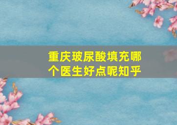 重庆玻尿酸填充哪个医生好点呢知乎