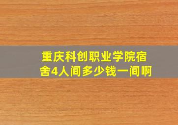 重庆科创职业学院宿舍4人间多少钱一间啊