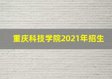 重庆科技学院2021年招生