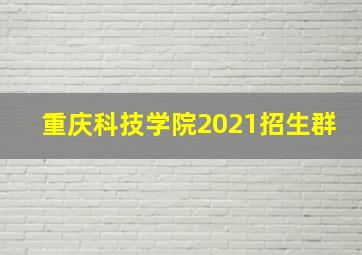 重庆科技学院2021招生群