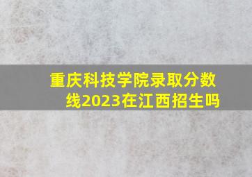 重庆科技学院录取分数线2023在江西招生吗