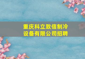 重庆科立致信制冷设备有限公司招聘